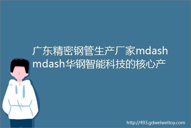 广东精密钢管生产厂家mdashmdash华钢智能科技的核心产品