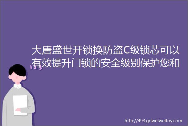 大唐盛世开锁换防盗C级锁芯可以有效提升门锁的安全级别保护您和您的家人财产的安全选择我们选择更高水平的安全保障